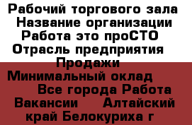 Рабочий торгового зала › Название организации ­ Работа-это проСТО › Отрасль предприятия ­ Продажи › Минимальный оклад ­ 25 000 - Все города Работа » Вакансии   . Алтайский край,Белокуриха г.